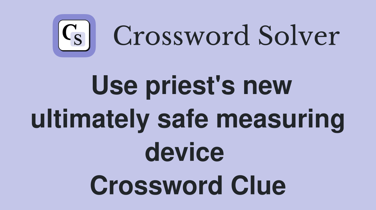Use priest's new ultimately safe measuring device  Crossword Clue
