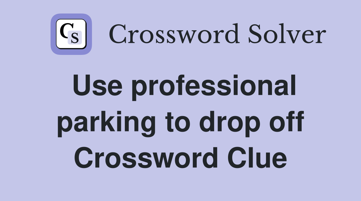 Use professional parking to drop off Crossword Clue