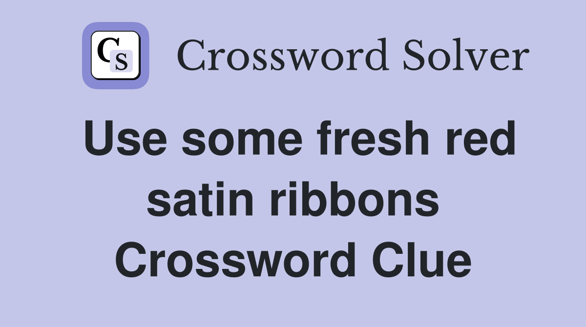Use some fresh red satin ribbons Crossword Clue
