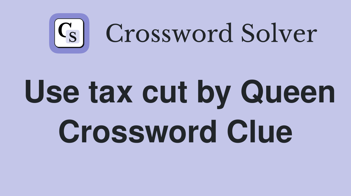 Use tax cut by Queen Crossword Clue