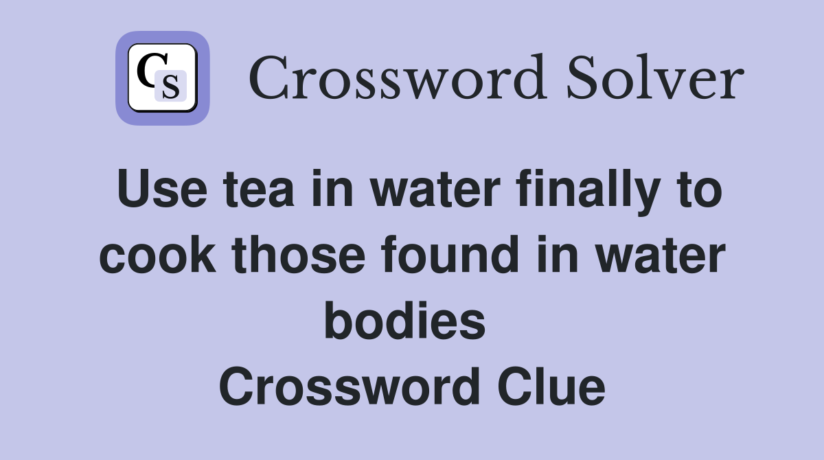 Use tea in water finally to cook those found in water bodies  Crossword Clue