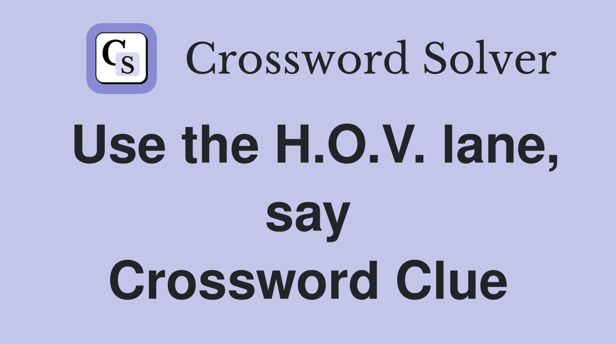 Use the H.O.V. lane, say Crossword Clue