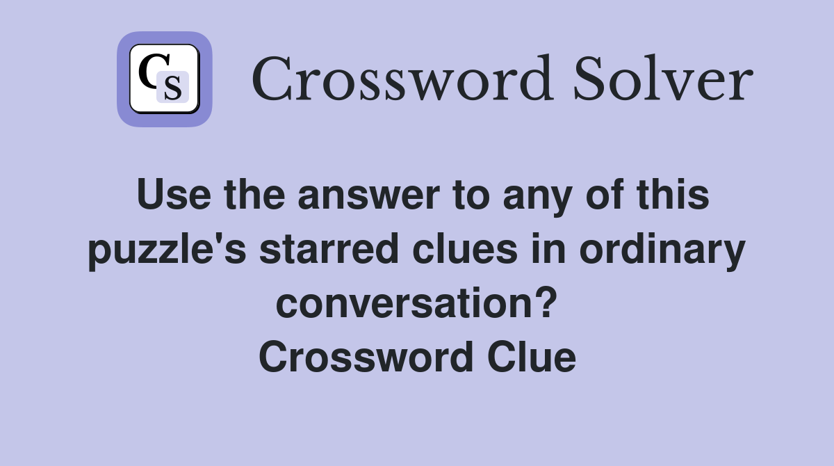 Use the answer to any of this puzzle's starred clues in ordinary conversation? Crossword Clue