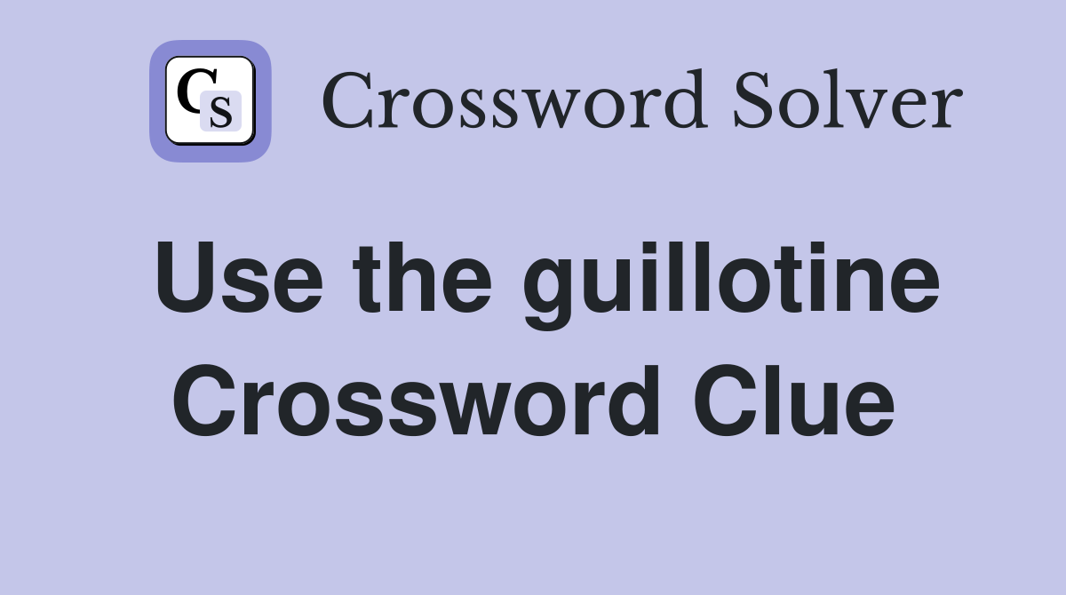 Use the guillotine Crossword Clue