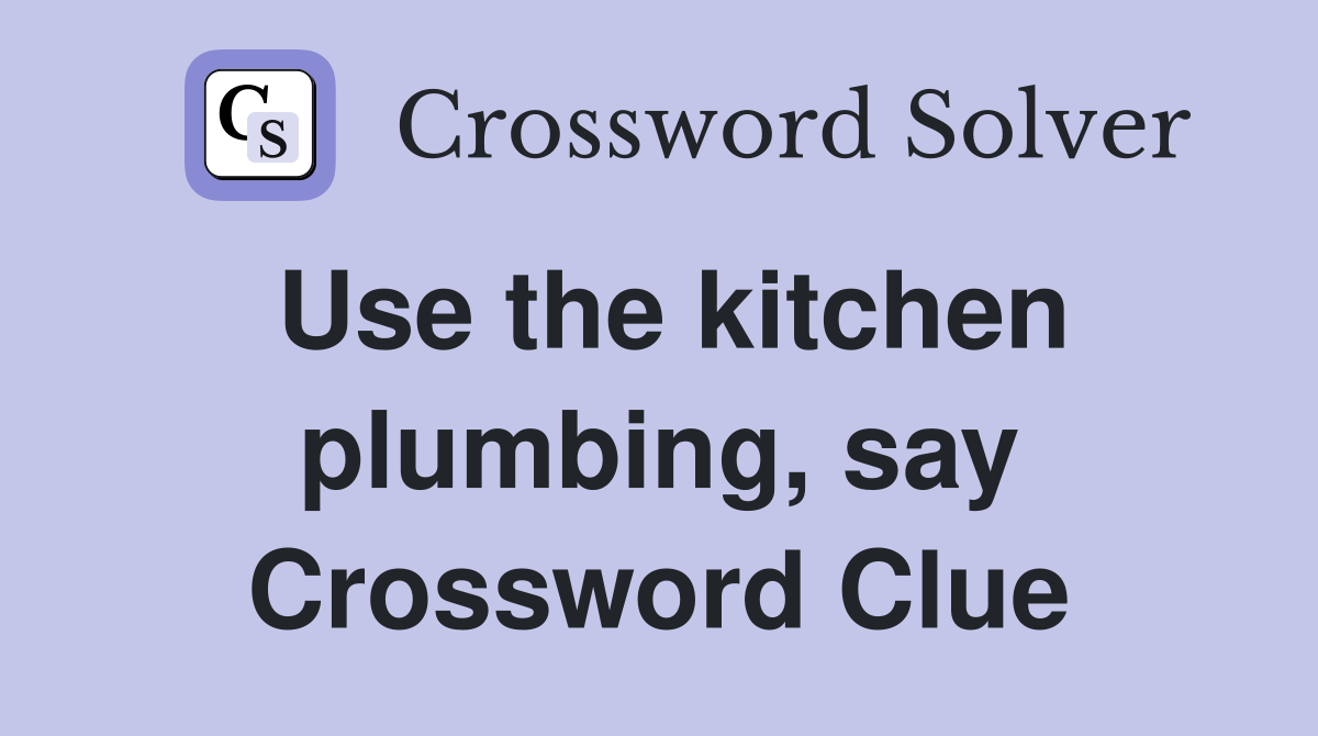 Use the kitchen plumbing, say Crossword Clue