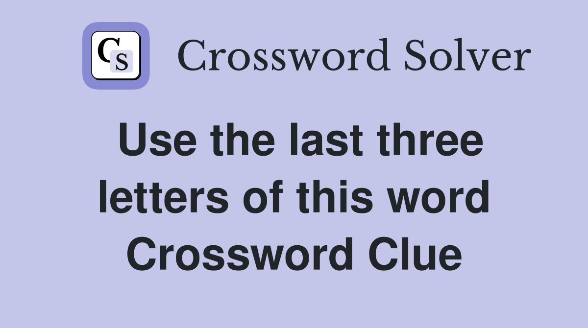 Use the last three letters of this word Crossword Clue