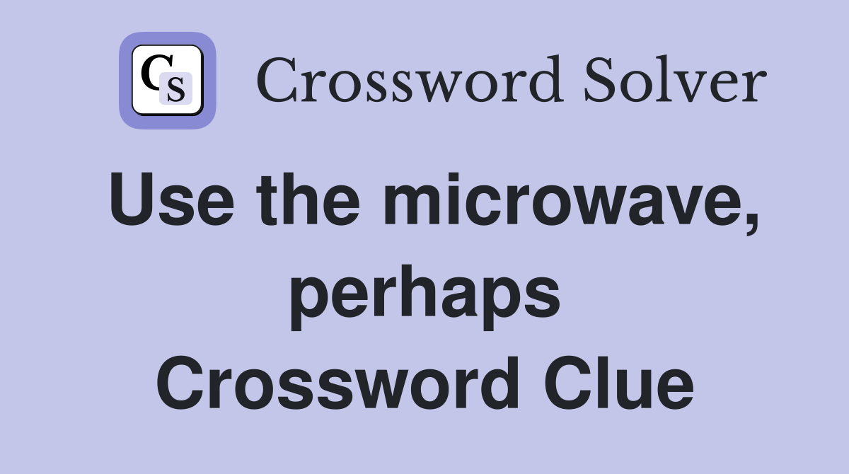 Use the microwave, perhaps Crossword Clue