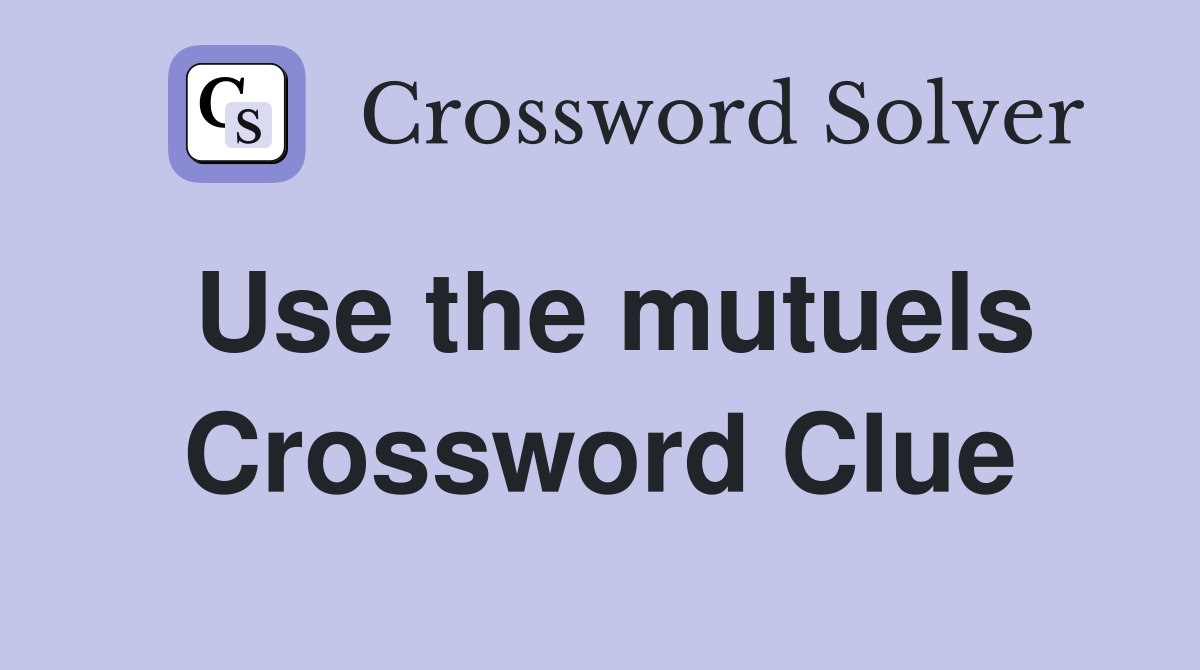 Use the mutuels Crossword Clue