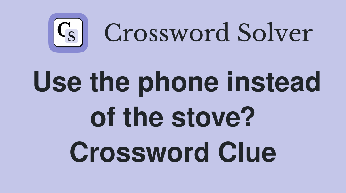 Use the phone instead of the stove? Crossword Clue