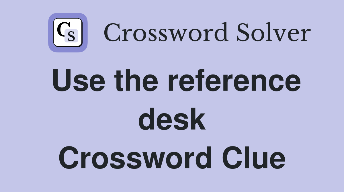 Use the reference desk Crossword Clue
