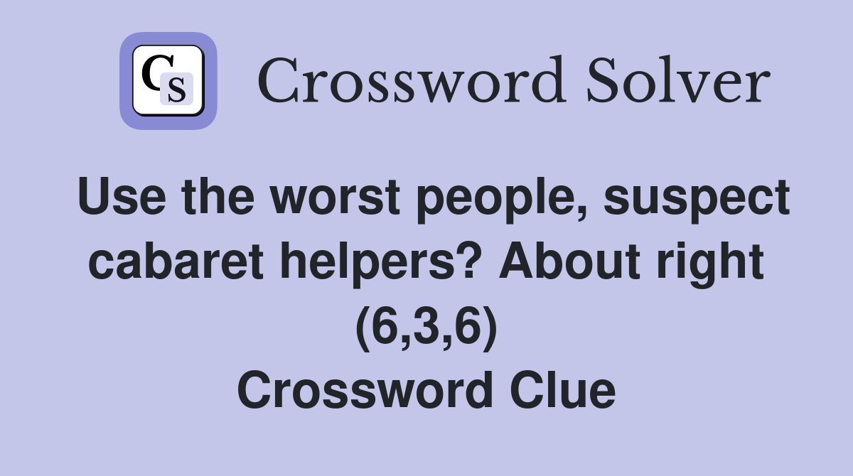 Use the worst people, suspect cabaret helpers? About right (6,3,6) Crossword Clue
