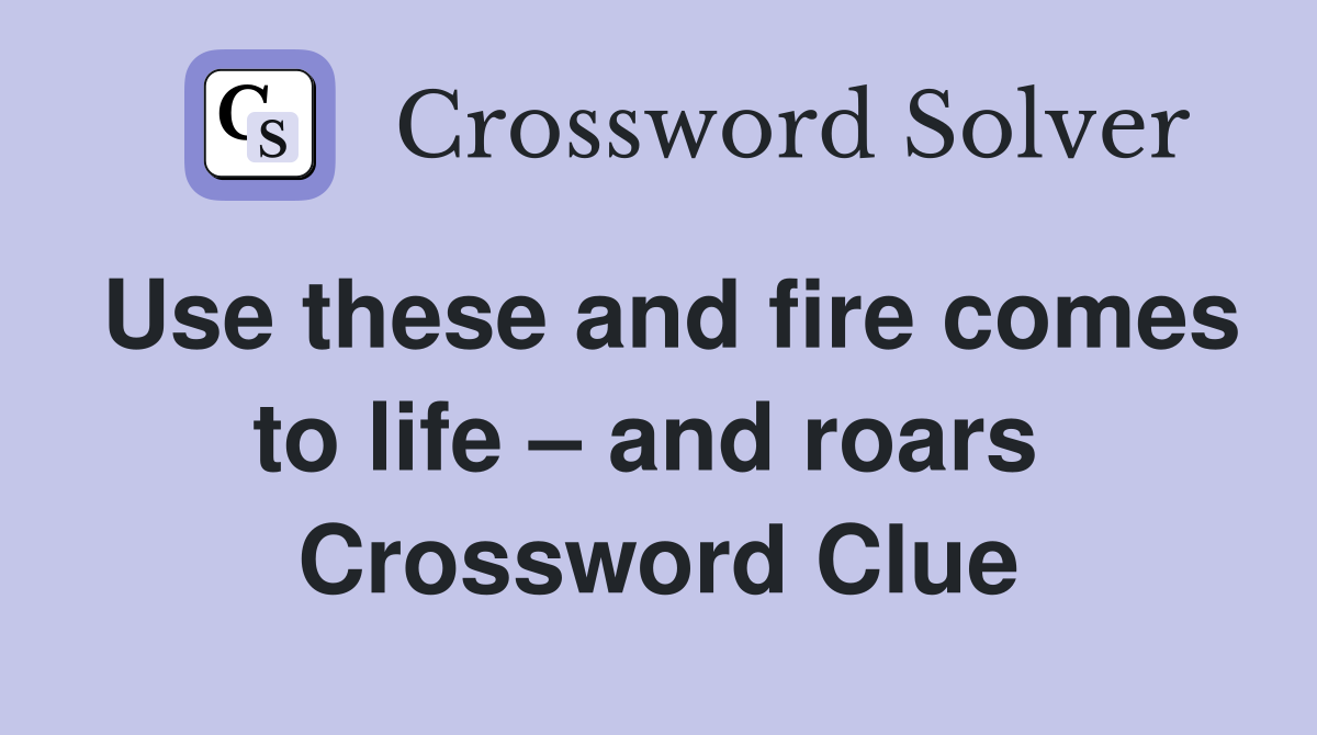 Use these and fire comes to life – and roars  Crossword Clue