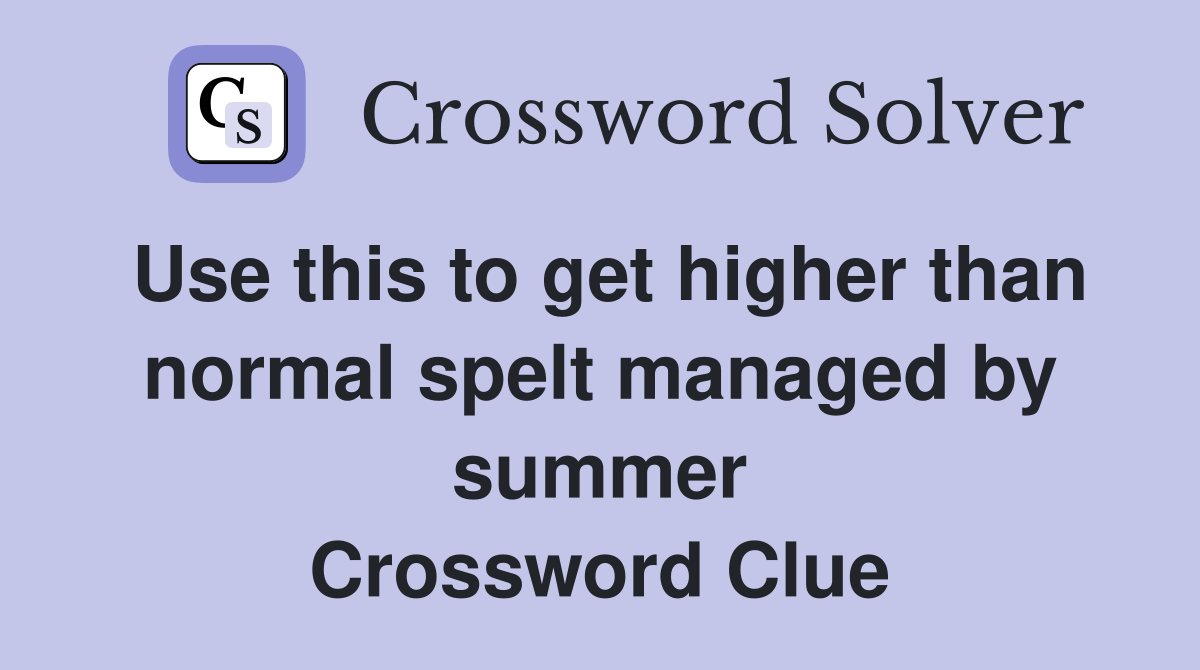 Use this to get higher than normal spelt managed by summer Crossword Clue
