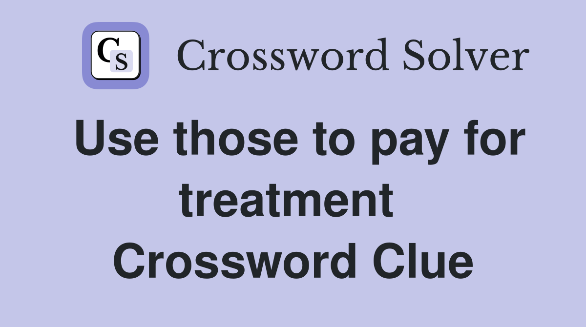 Use those to pay for treatment  Crossword Clue