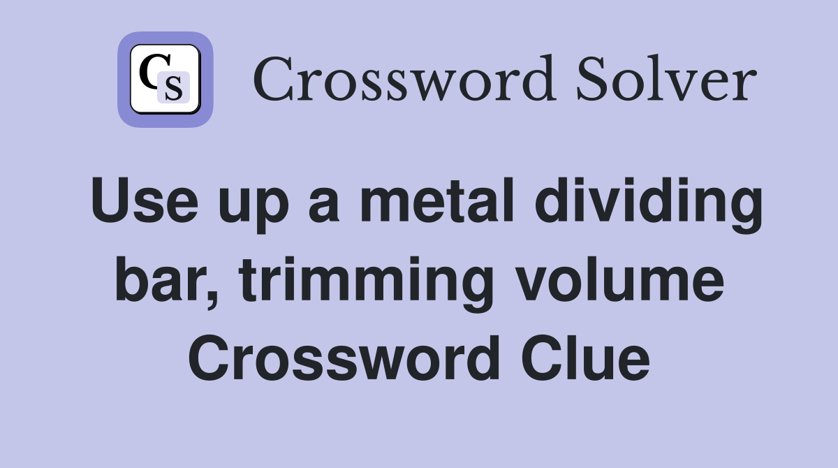 Use up a metal dividing bar, trimming volume Crossword Clue