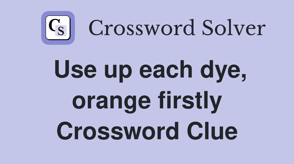 Use up each dye, orange firstly Crossword Clue