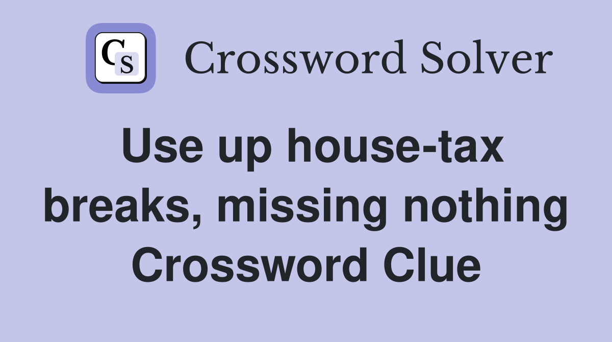 Use up house-tax breaks, missing nothing Crossword Clue