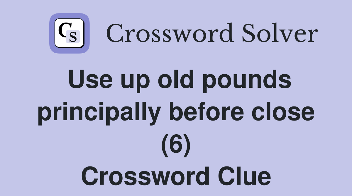 Use up old pounds principally before close (6) Crossword Clue