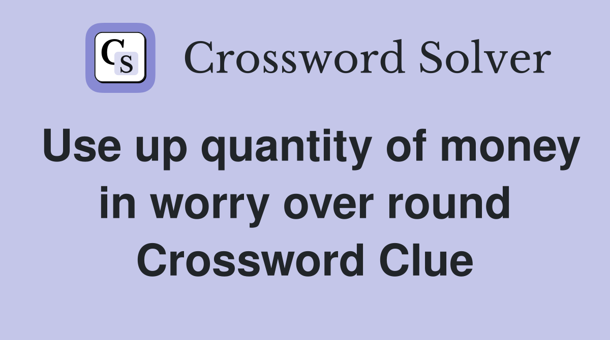 Use up quantity of money in worry over round Crossword Clue