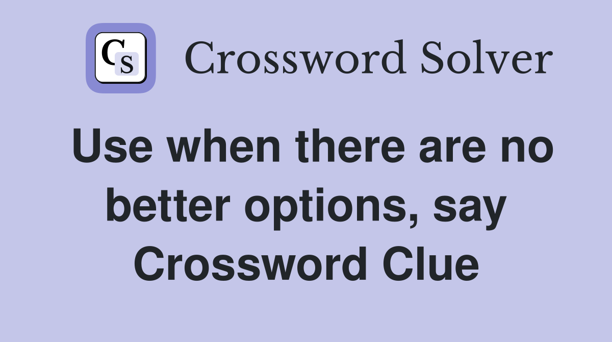 Use when there are no better options, say Crossword Clue
