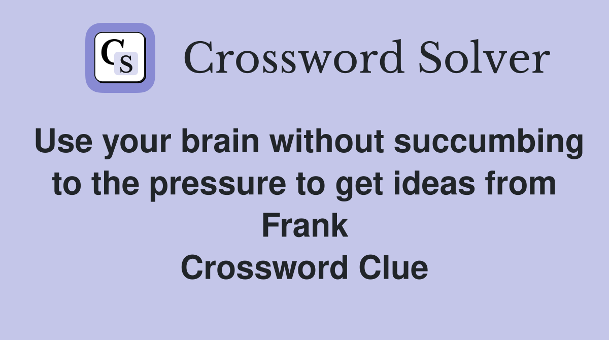 Use your brain without succumbing to the pressure to get ideas from Frank Crossword Clue