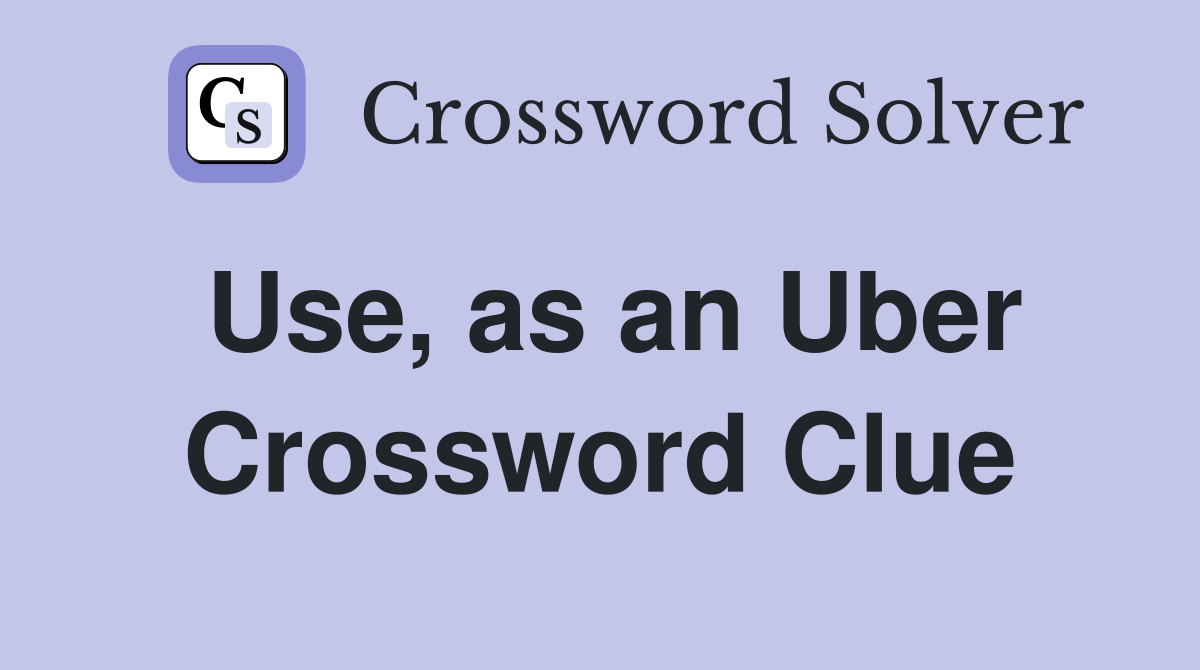 Use, as an Uber Crossword Clue