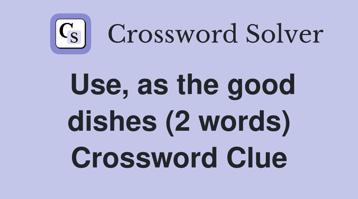 Use, as the good dishes (2 words) Crossword Clue