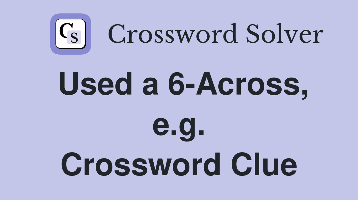 Used a 6-Across, e.g. Crossword Clue