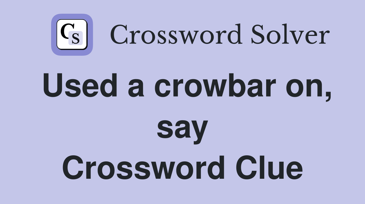 Used a crowbar on, say Crossword Clue