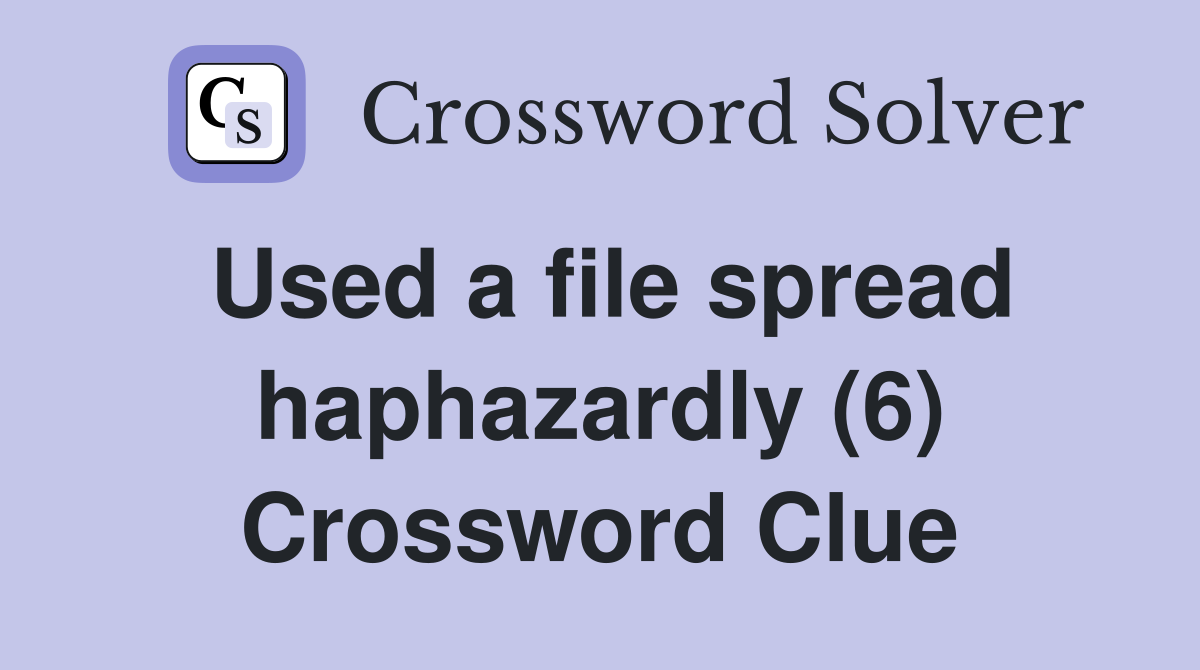 Used a file spread haphazardly (6) Crossword Clue