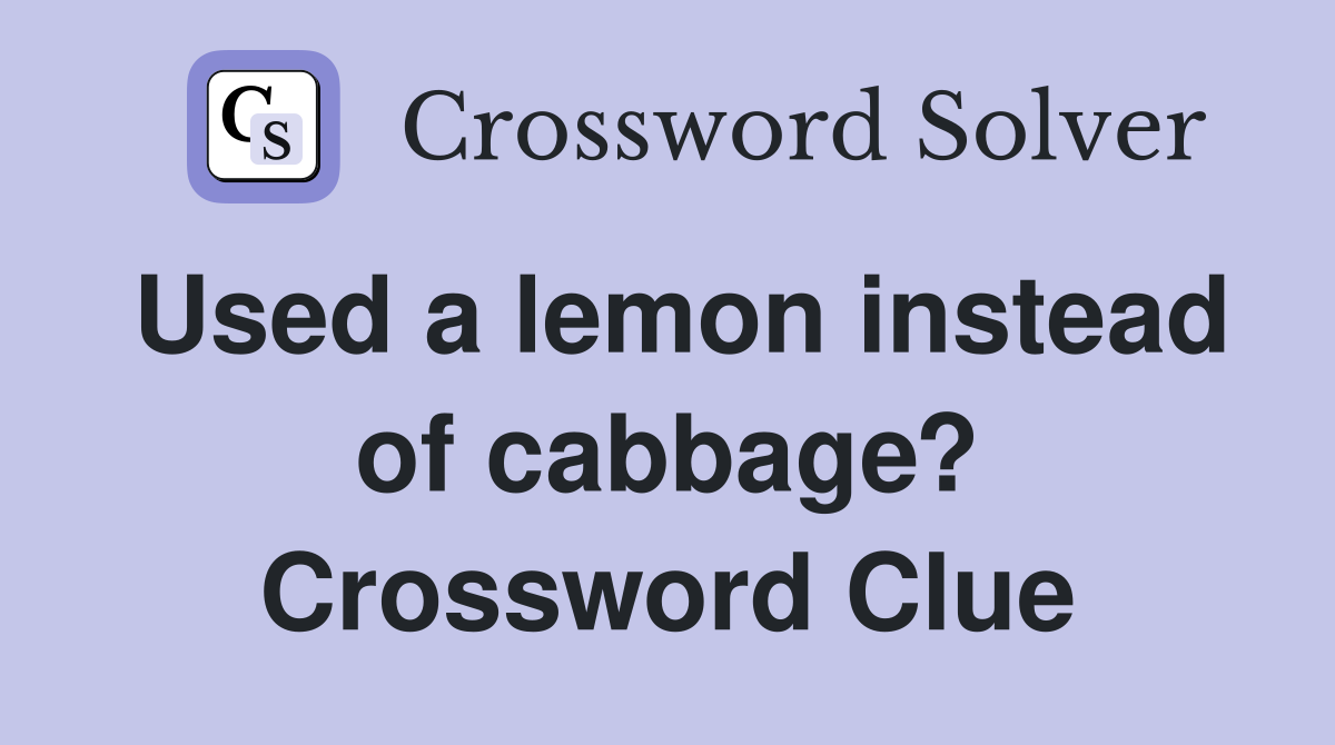 Used a lemon instead of cabbage? Crossword Clue