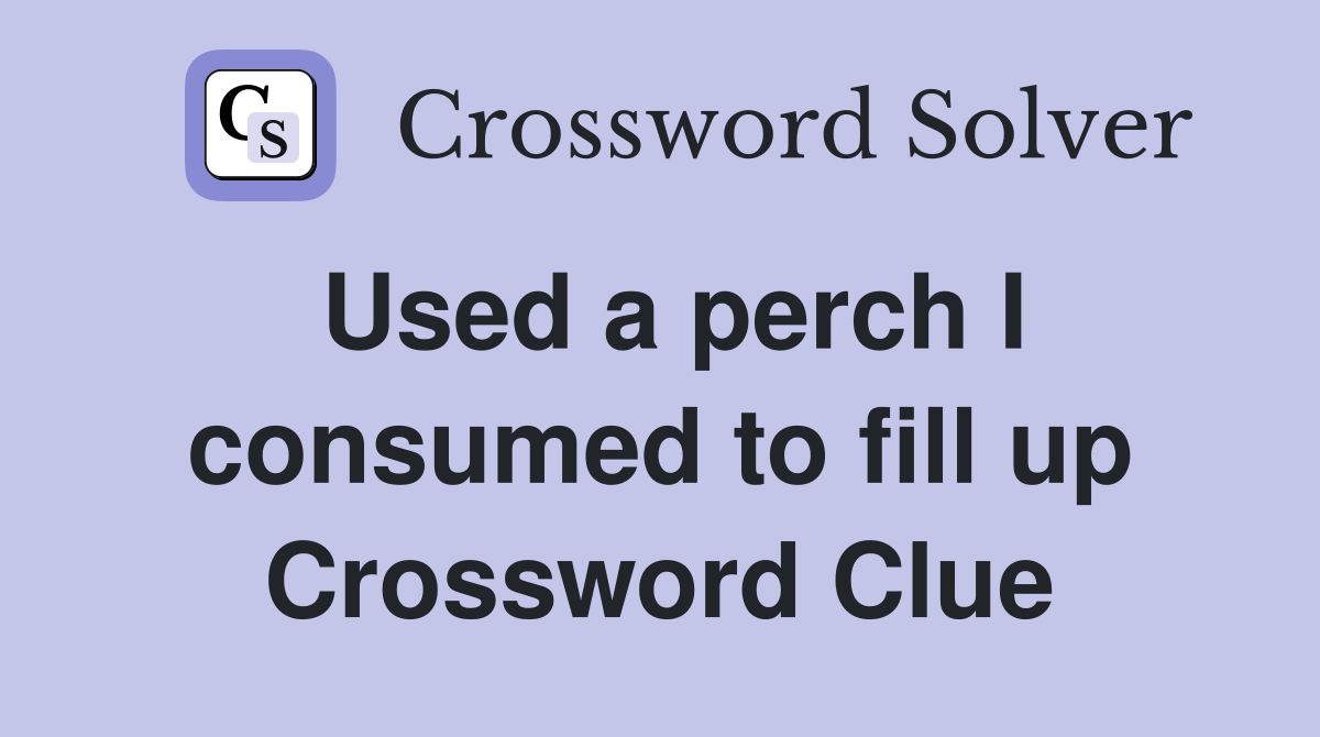 Used a perch I consumed to fill up Crossword Clue