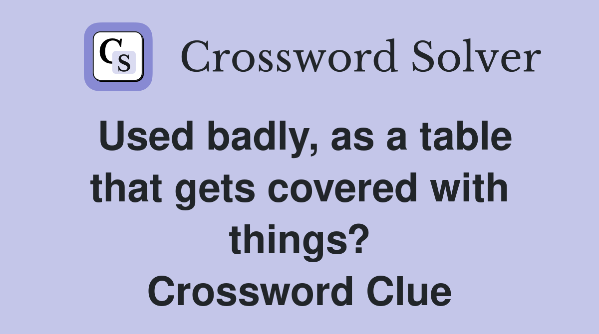 Used badly, as a table that gets covered with things? Crossword Clue