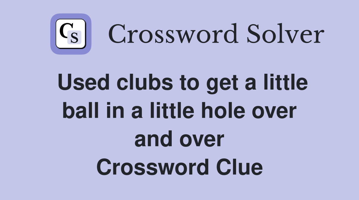 Used clubs to get a little ball in a little hole over and over Crossword Clue