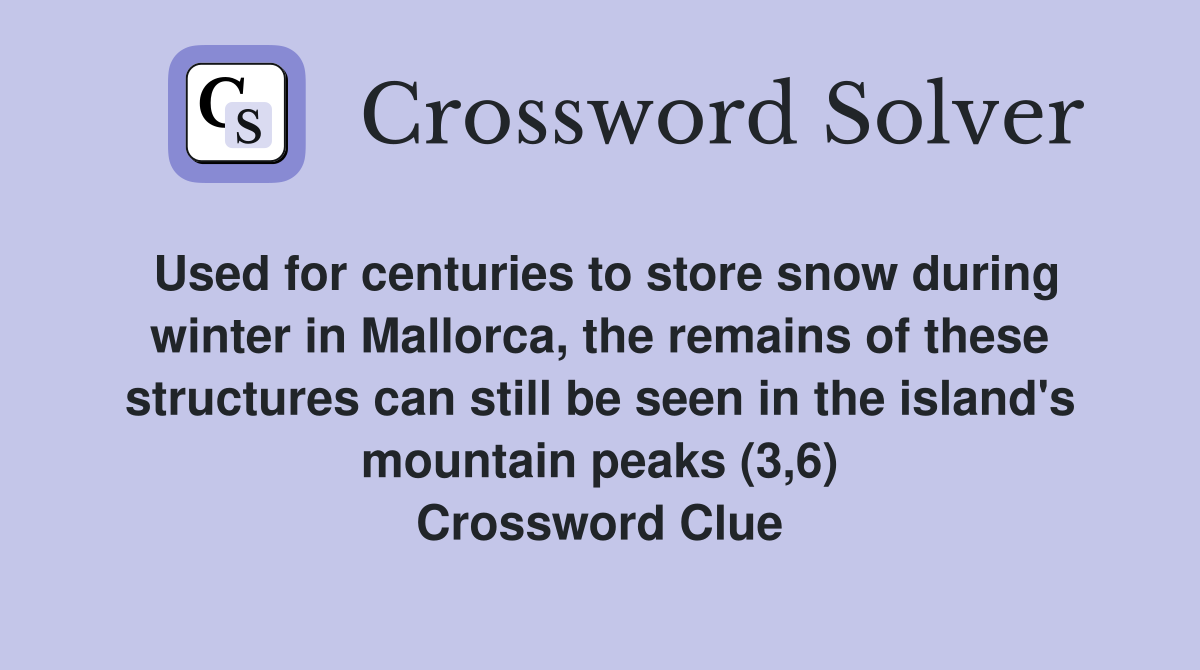 Used for centuries to store snow during winter in Mallorca, the remains of these structures can still be seen in the island's mountain peaks (3,6) Crossword Clue