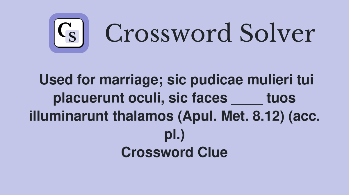 Used for marriage; sic pudicae mulieri tui placuerunt oculi, sic faces ____ tuos illuminarunt thalamos (Apul. Met. 8.12) (acc. pl.) Crossword Clue