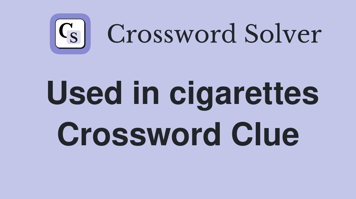 Used in cigarettes Crossword Clue