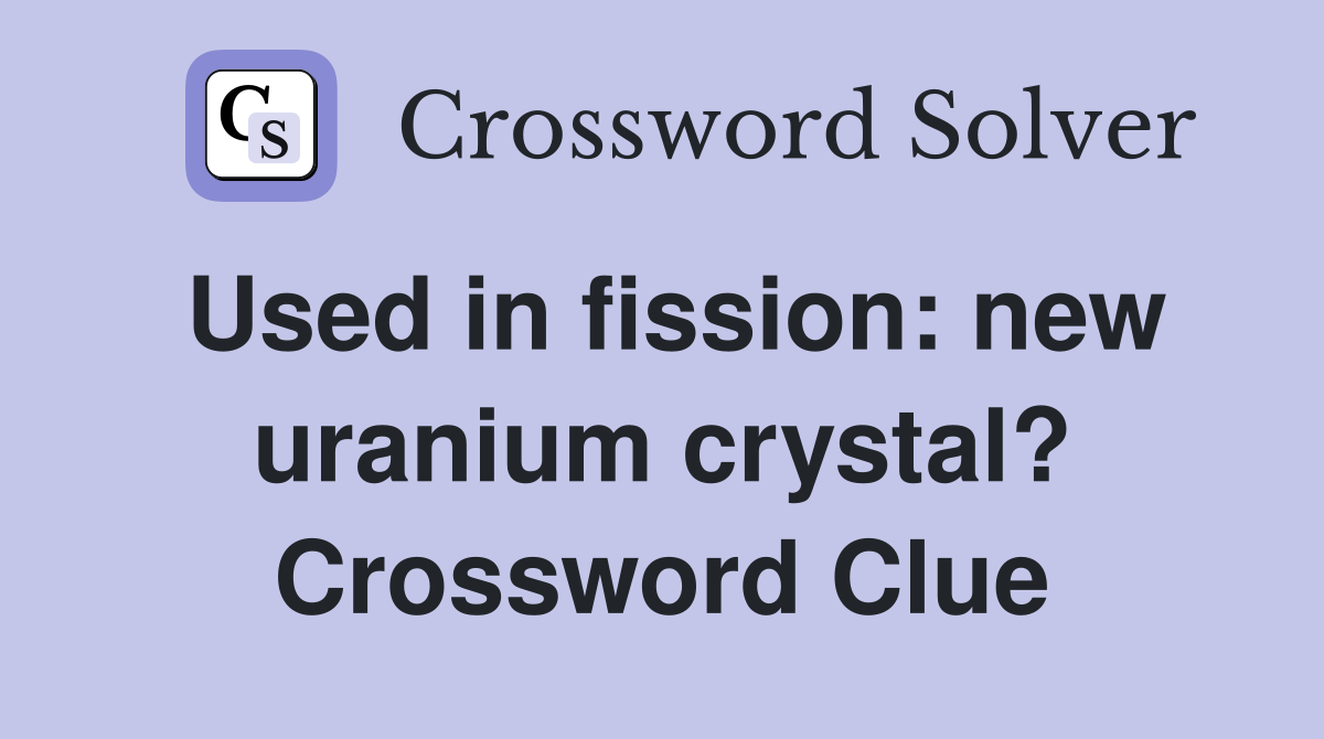 Used in fission: new uranium crystal? Crossword Clue