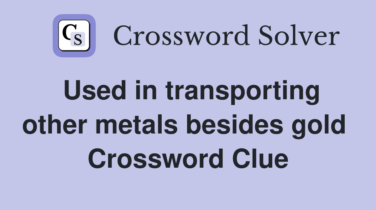 Used in transporting other metals besides gold  Crossword Clue