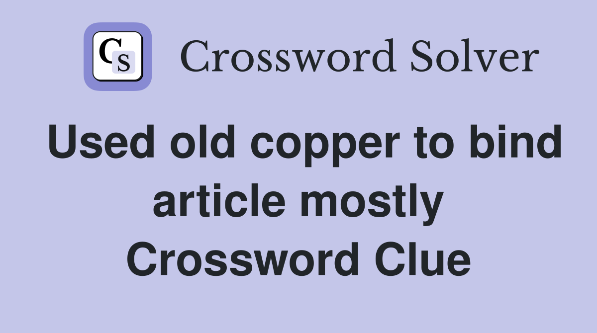 Used old copper to bind article mostly Crossword Clue