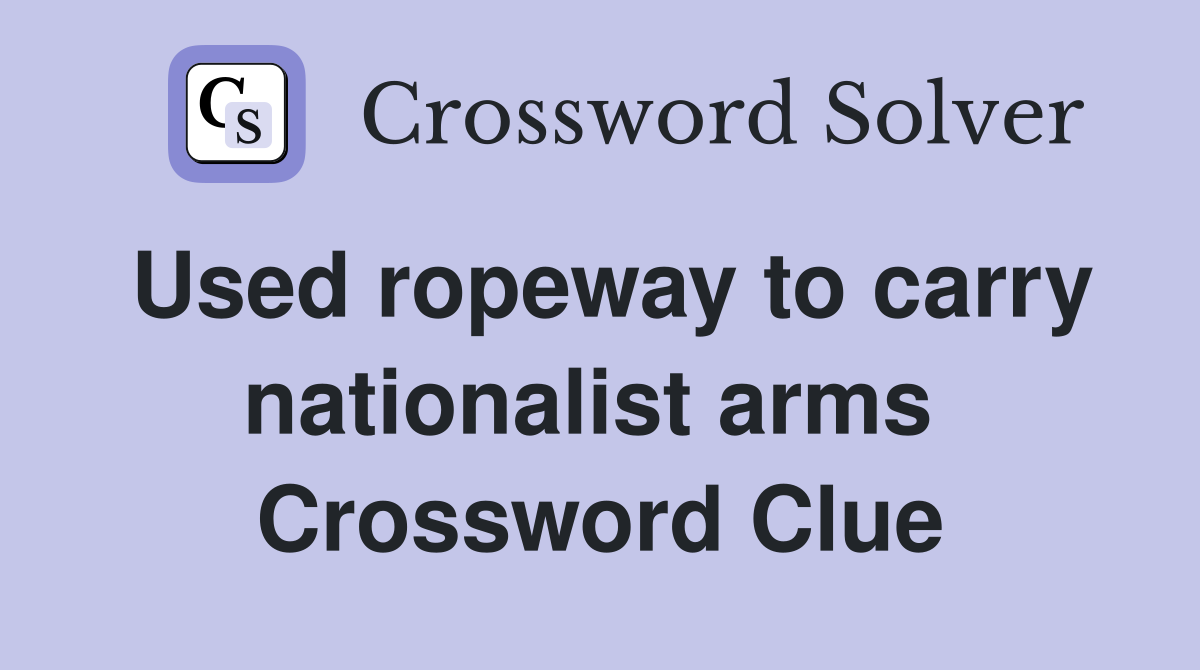 Used ropeway to carry nationalist arms  Crossword Clue