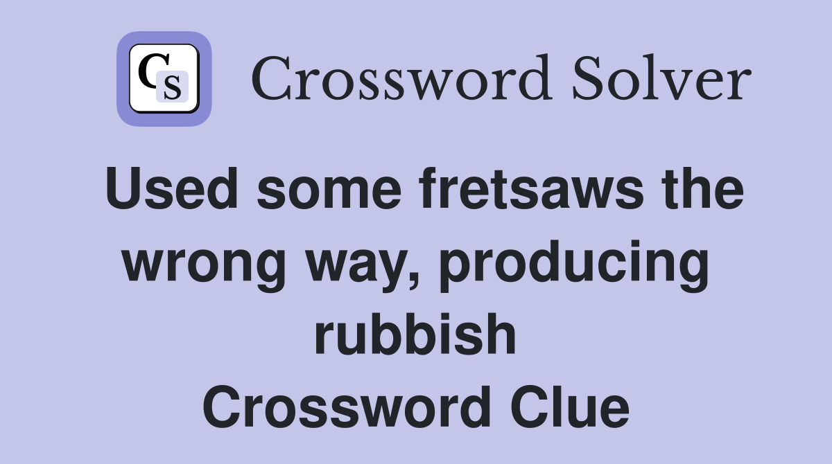 Used some fretsaws the wrong way, producing rubbish Crossword Clue