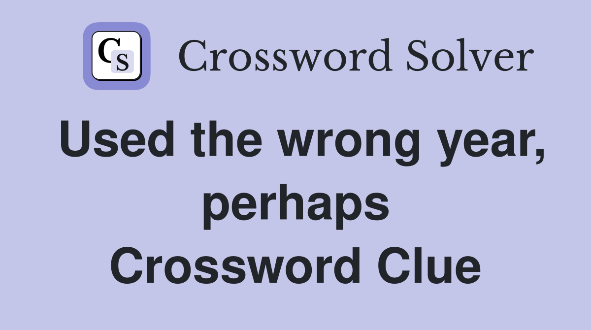 Used the wrong year, perhaps Crossword Clue