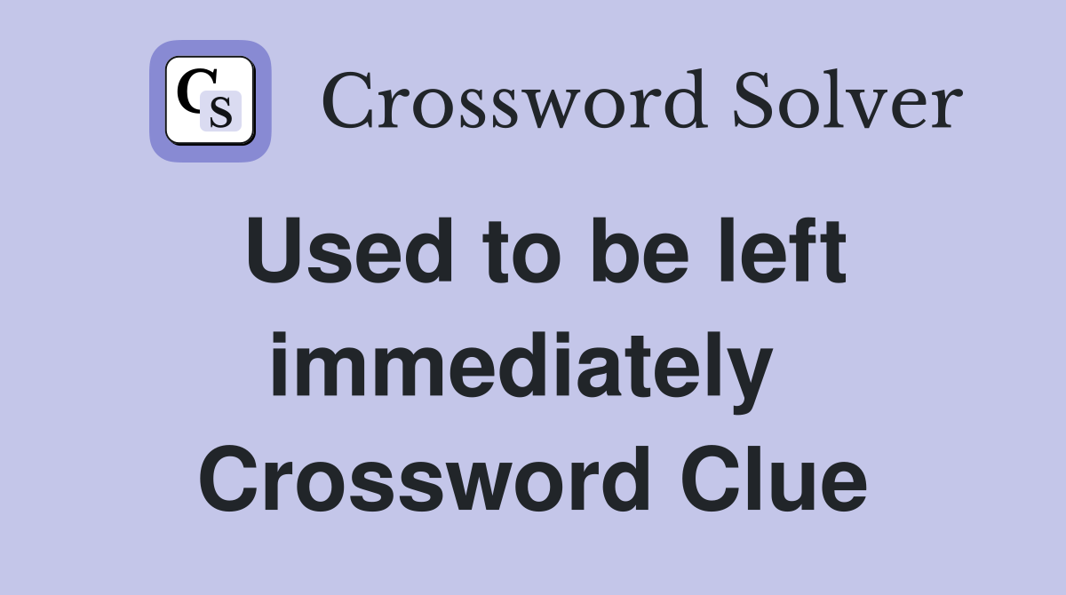 Used to be left immediately  Crossword Clue