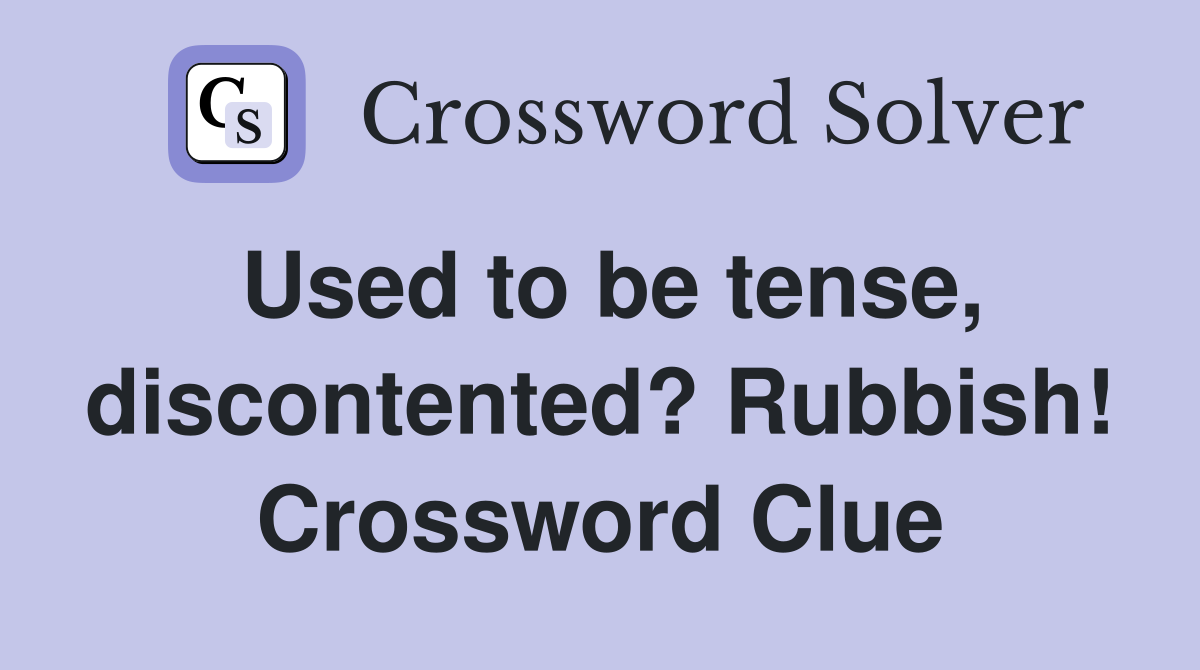 Used to be tense, discontented? Rubbish! Crossword Clue