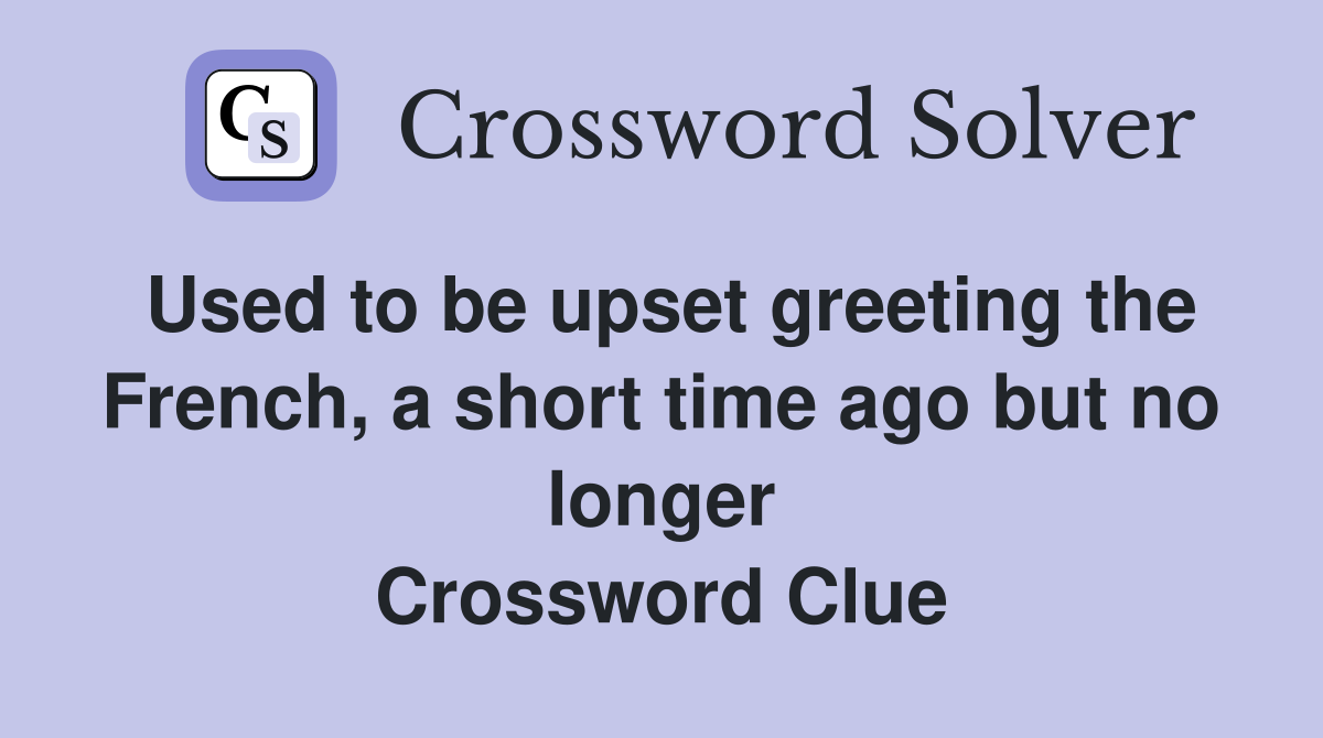 Used to be upset greeting the French, a short time ago but no longer Crossword Clue