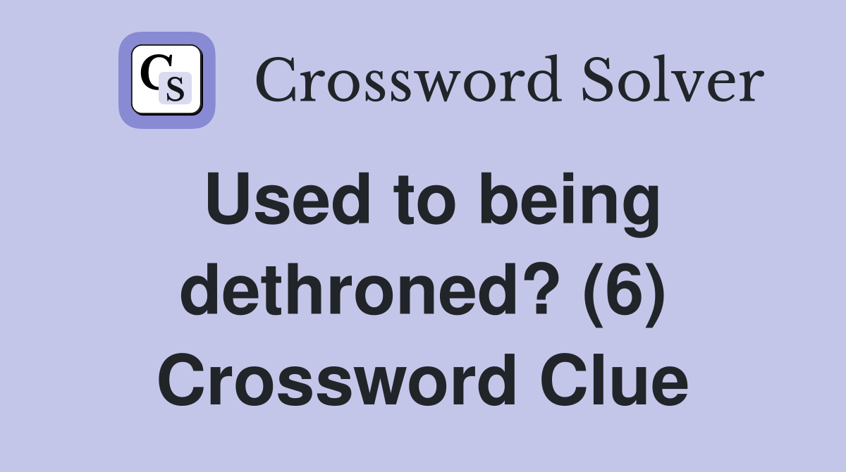 Used to being dethroned? (6) Crossword Clue