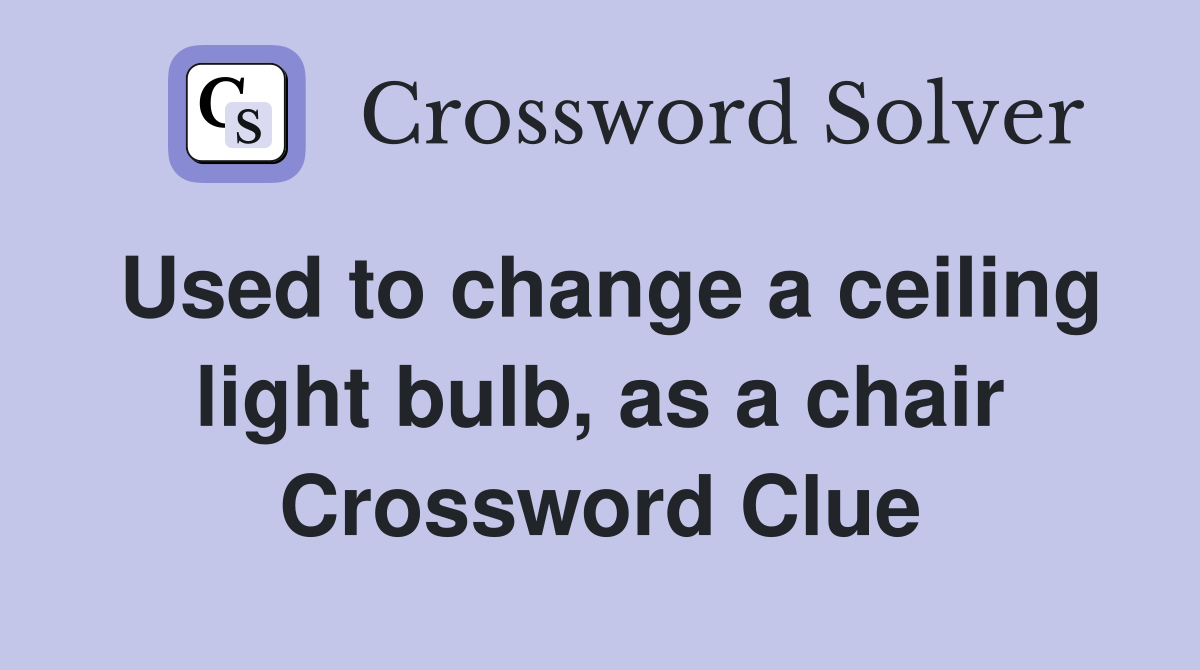 Used to change a ceiling light bulb, as a chair Crossword Clue