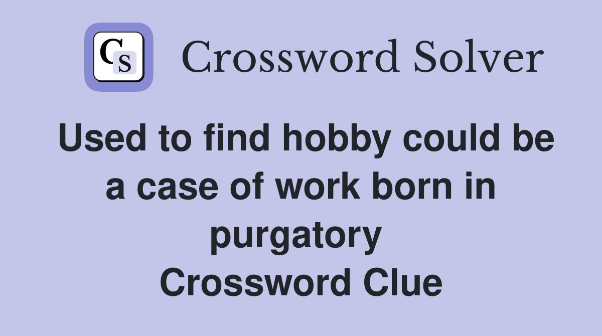 Used to find hobby could be a case of work born in purgatory  Crossword Clue