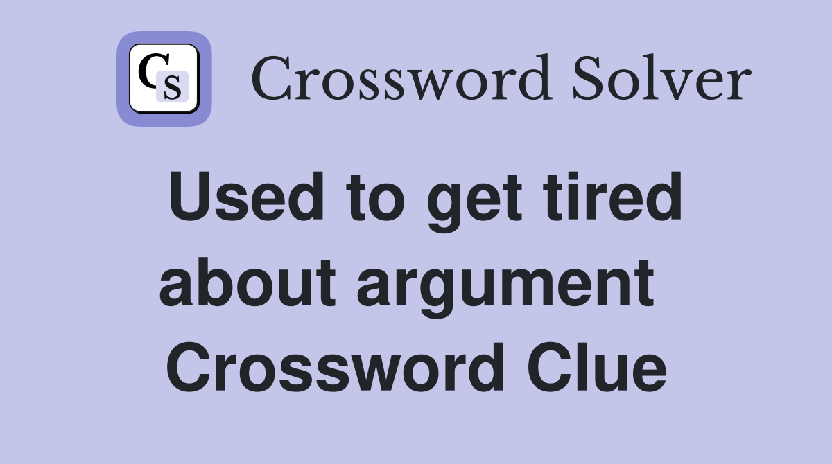 Used to get tired about argument  Crossword Clue